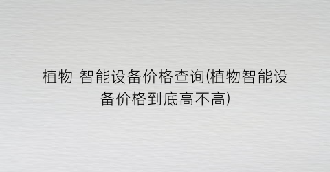 植物 智能设备价格查询(植物智能设备价格到底高不高)